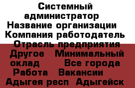 Системный администратор › Название организации ­ Компания-работодатель › Отрасль предприятия ­ Другое › Минимальный оклад ­ 1 - Все города Работа » Вакансии   . Адыгея респ.,Адыгейск г.